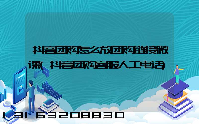 抖音团购怎么放团购链接微课(抖音团购客服人工电话)