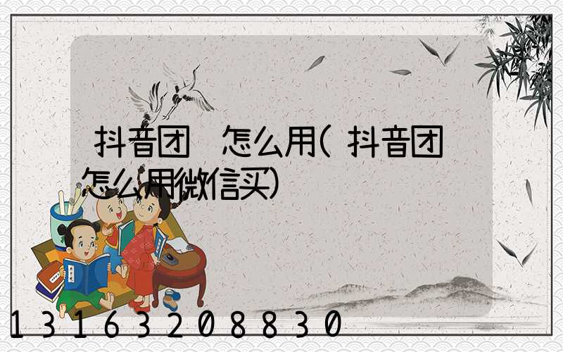 抖音团购怎么用(抖音团购怎么用微信买)