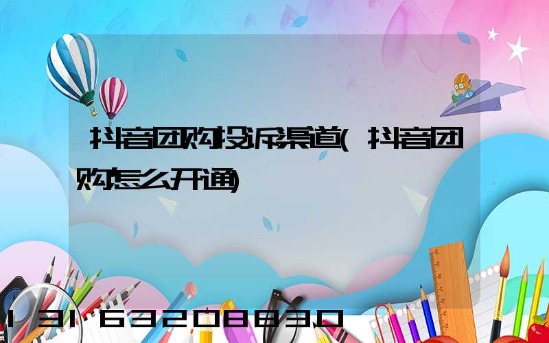 抖音团购投诉渠道(抖音团购怎么开通)