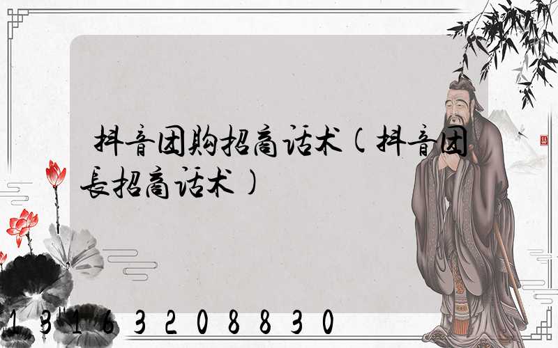 抖音团购招商话术(抖音团长招商话术)
