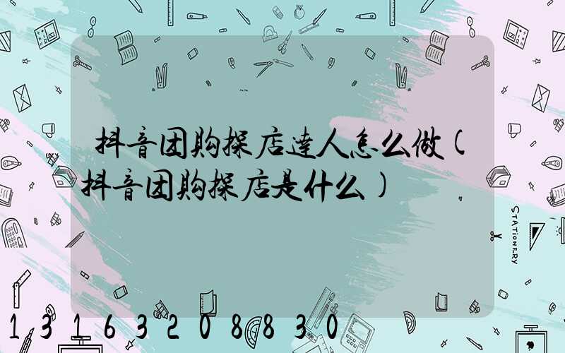 抖音团购探店达人怎么做(抖音团购探店是什么)