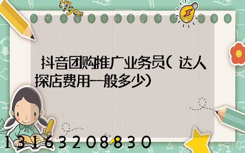 抖音团购推广业务员(达人探店费用一般多少)