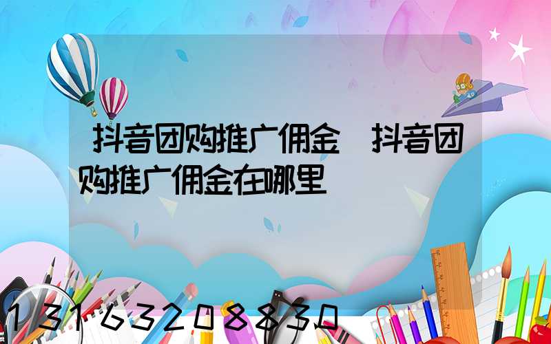 抖音团购推广佣金(抖音团购推广佣金在哪里)