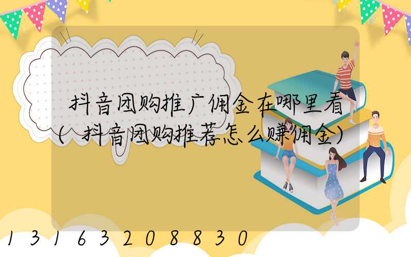 抖音团购推广佣金在哪里看(抖音团购推荐怎么赚佣金)