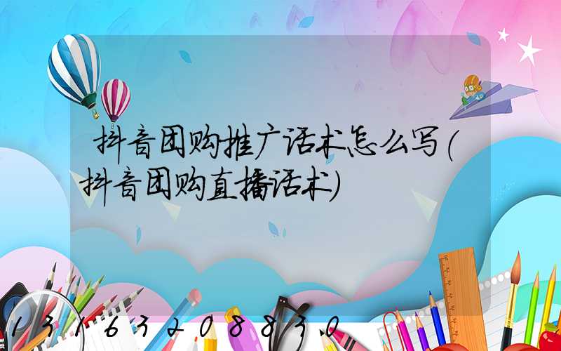 抖音团购推广话术怎么写(抖音团购直播话术)