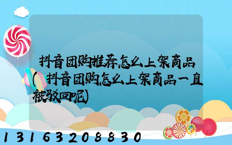 抖音团购推荐怎么上架商品(抖音团购怎么上架商品一直被驳回呢)