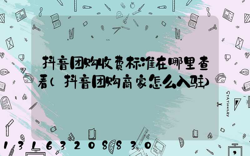 抖音团购收费标准在哪里查看(抖音团购商家怎么入驻)