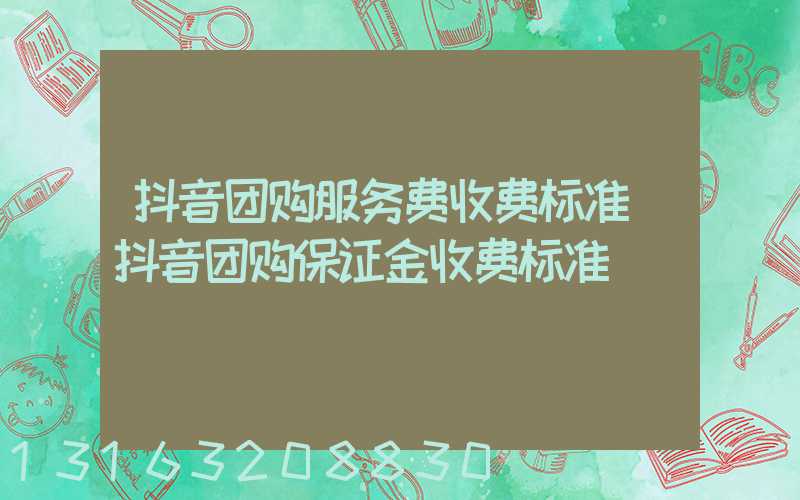 抖音团购服务费收费标准(抖音团购保证金收费标准)