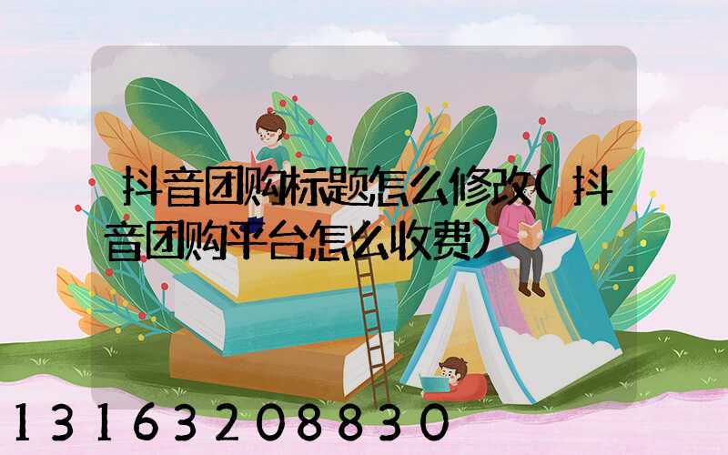 抖音团购标题怎么修改(抖音团购平台怎么收费)