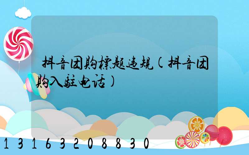 抖音团购标题违规(抖音团购入驻电话)