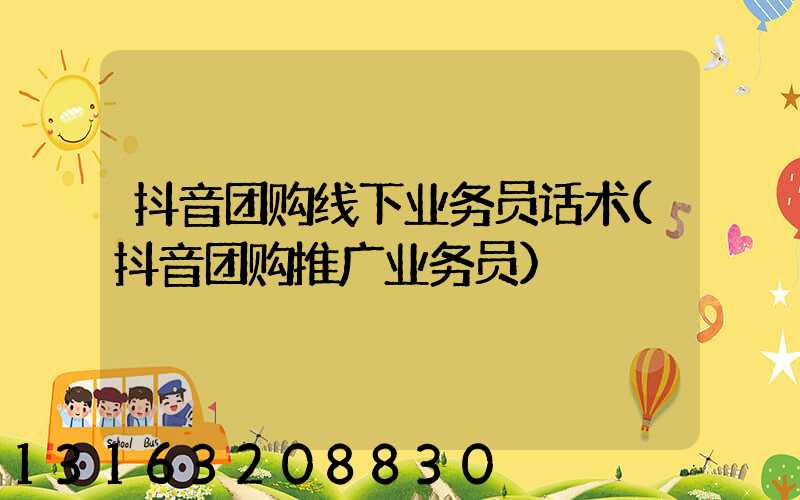 抖音团购线下业务员话术(抖音团购推广业务员)