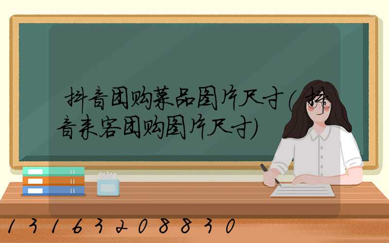 抖音团购菜品图片尺寸(抖音来客团购图片尺寸)
