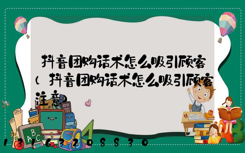 抖音团购话术怎么吸引顾客(抖音团购话术怎么吸引顾客注意)