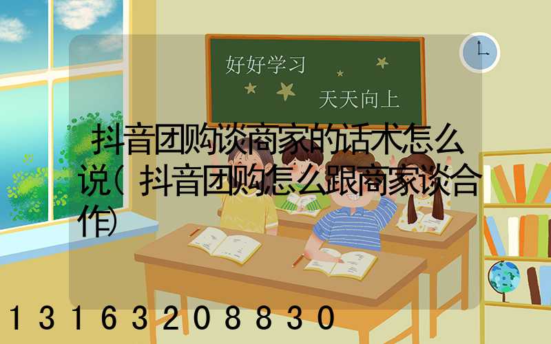 抖音团购谈商家的话术怎么说(抖音团购怎么跟商家谈合作)