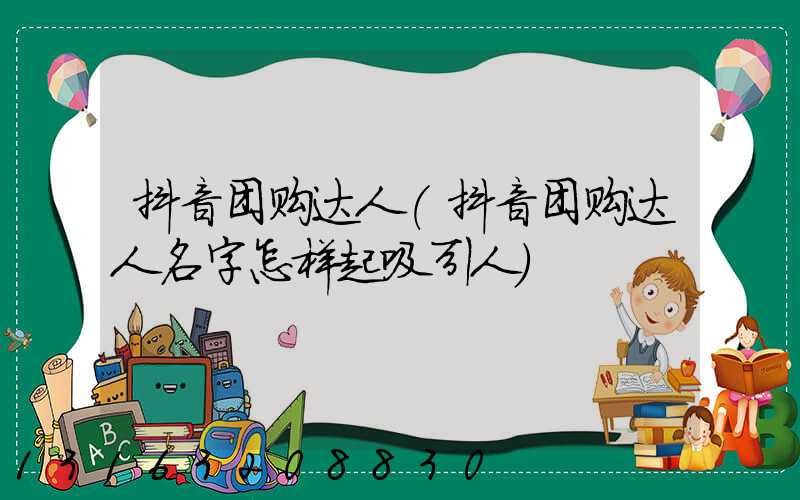 抖音团购达人(抖音团购达人名字怎样起吸引人)