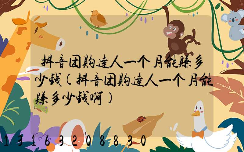 抖音团购达人一个月能赚多少钱(抖音团购达人一个月能赚多少钱啊)