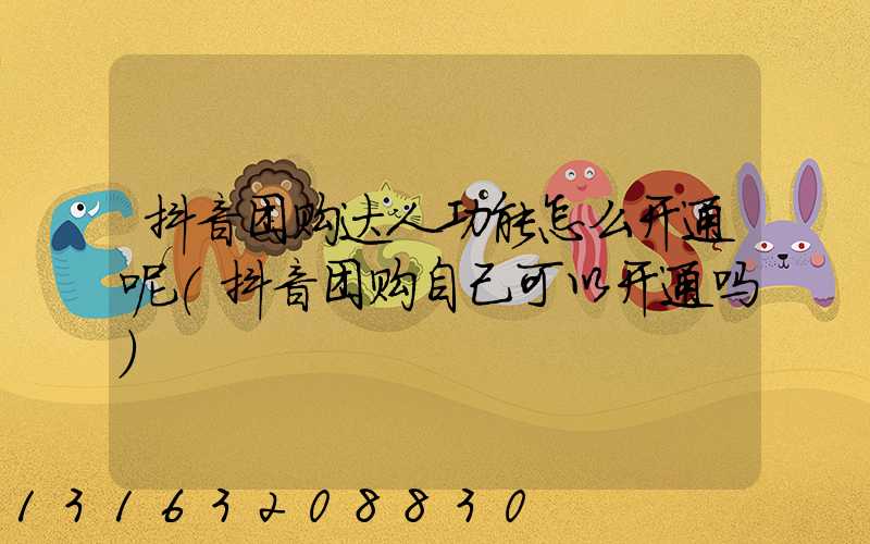 抖音团购达人功能怎么开通呢(抖音团购自己可以开通吗)