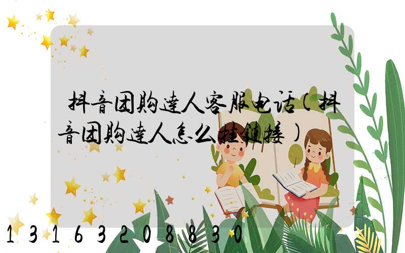 抖音团购达人客服电话(抖音团购达人怎么挂链接)