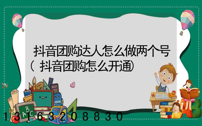抖音团购达人怎么做两个号(抖音团购怎么开通)