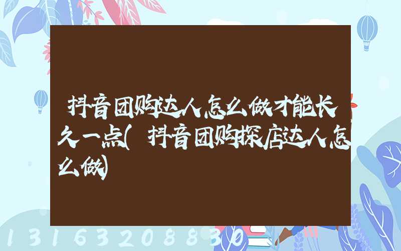 抖音团购达人怎么做才能长久一点(抖音团购探店达人怎么做)