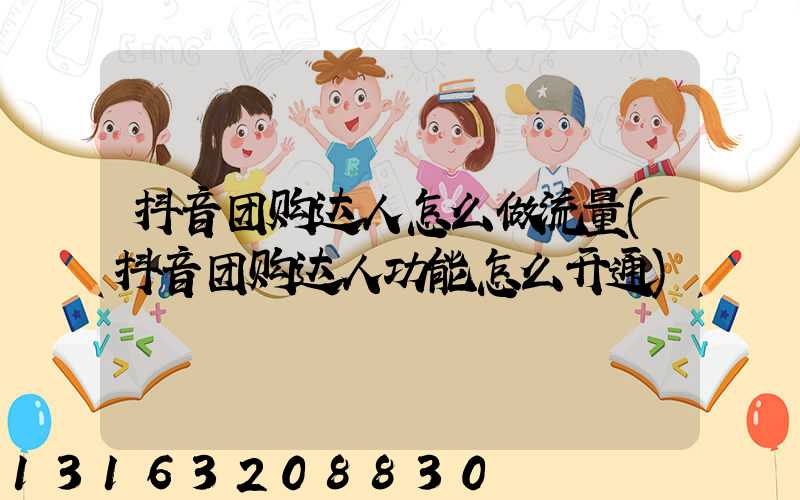 抖音团购达人怎么做流量(抖音团购达人功能怎么开通)