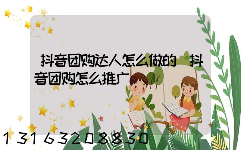 抖音团购达人怎么做的(抖音团购怎么推广)