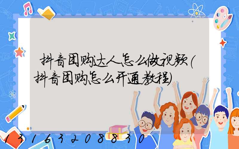 抖音团购达人怎么做视频(抖音团购怎么开通教程)