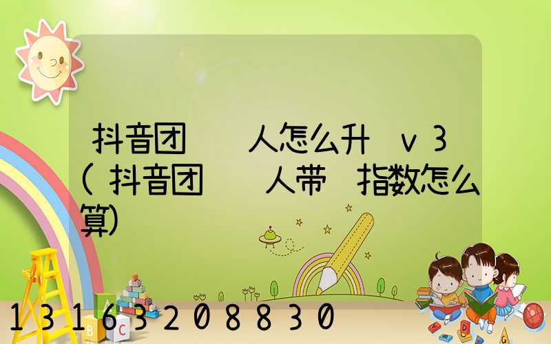 抖音团购达人怎么升级v3(抖音团购达人带货指数怎么算)