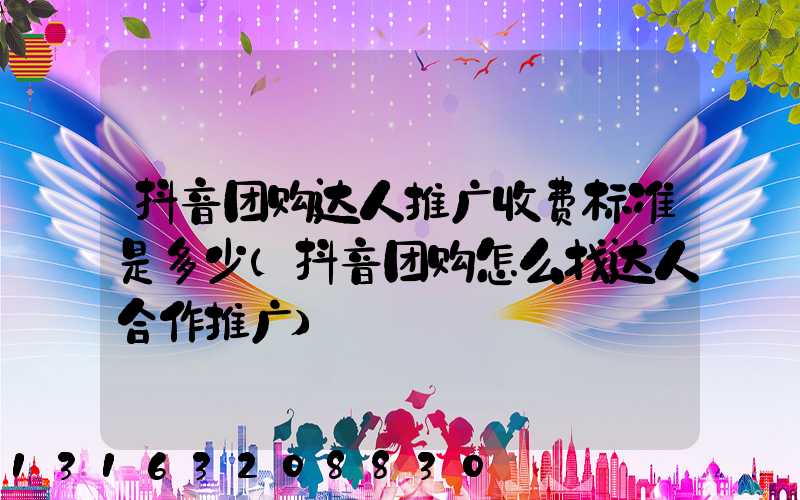 抖音团购达人推广收费标准是多少(抖音团购怎么找达人合作推广)