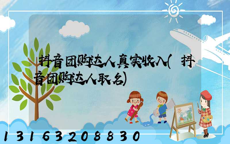 抖音团购达人真实收入(抖音团购达人取名)