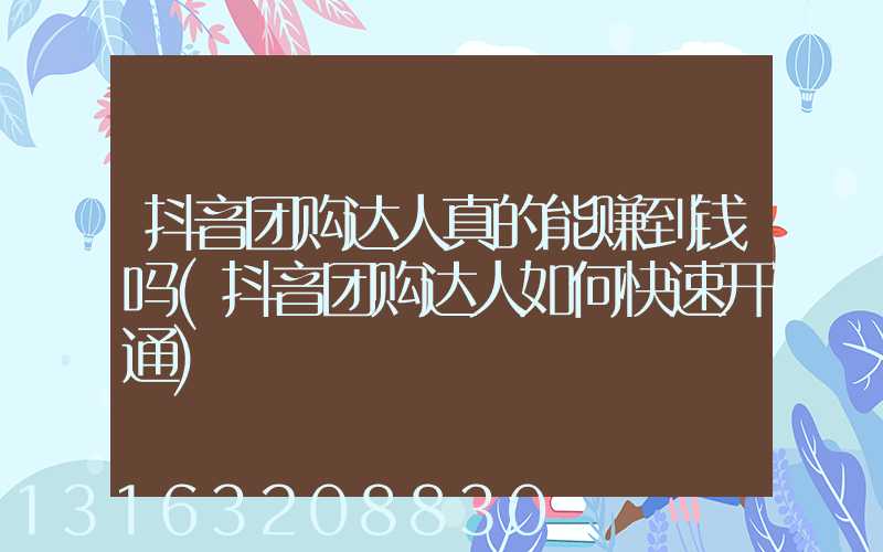 抖音团购达人真的能赚到钱吗(抖音团购达人如何快速开通)
