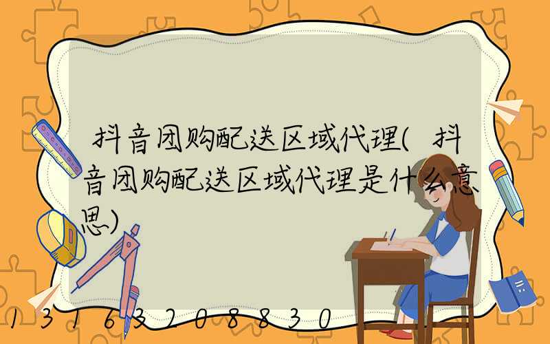 抖音团购配送区域代理(抖音团购配送区域代理是什么意思)