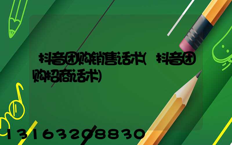 抖音团购销售话术(抖音团购招商话术)