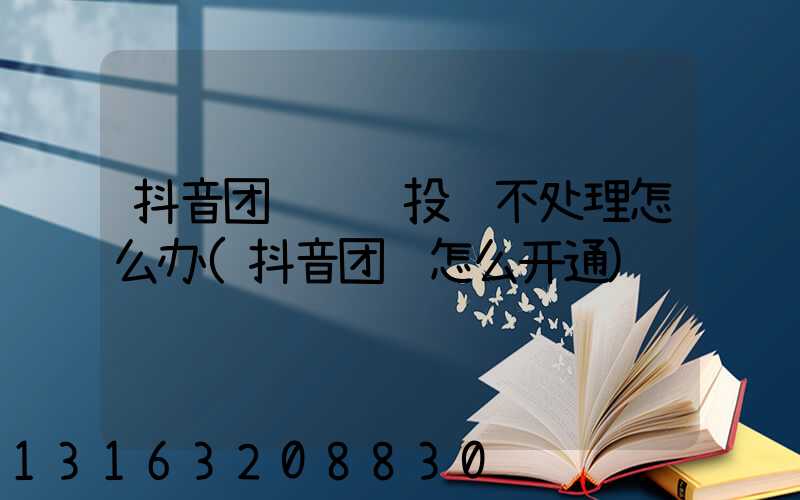 抖音团购问题投诉不处理怎么办(抖音团购怎么开通)
