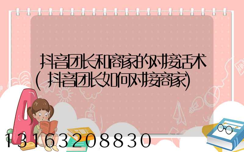 抖音团长和商家的对接话术(抖音团长如何对接商家)