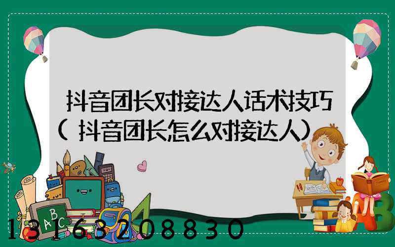 抖音团长对接达人话术技巧(抖音团长怎么对接达人)