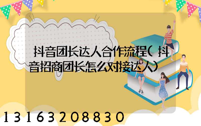 抖音团长达人合作流程(抖音招商团长怎么对接达人)