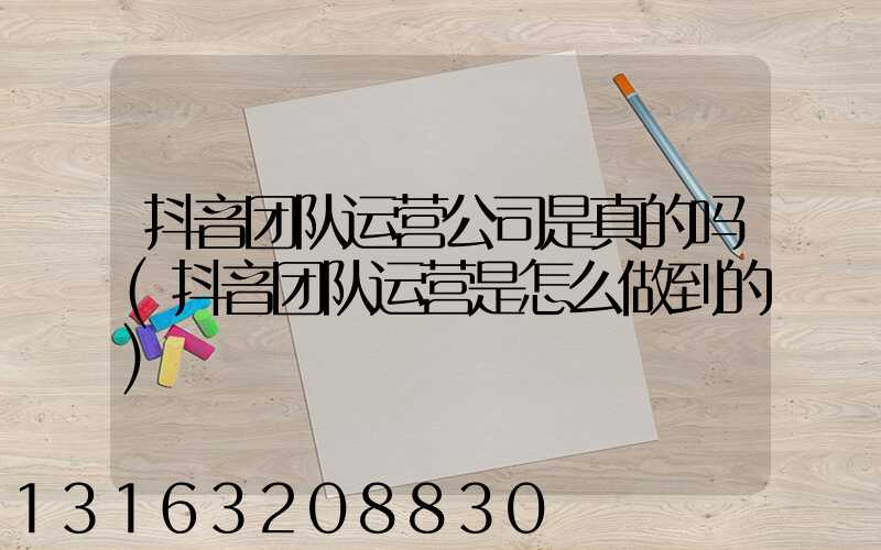 抖音团队运营公司是真的吗(抖音团队运营是怎么做到的)
