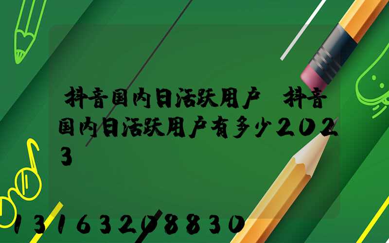 抖音国内日活跃用户(抖音国内日活跃用户有多少2023)