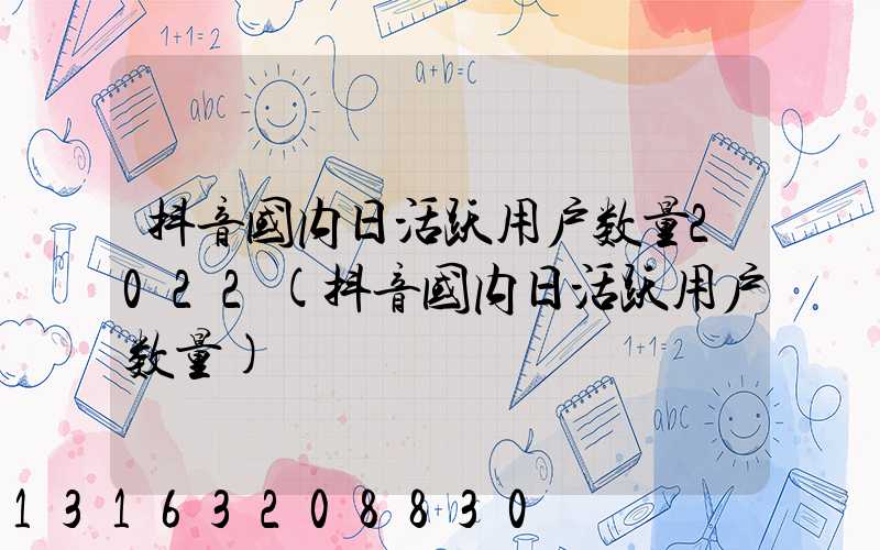 抖音国内日活跃用户数量2022(抖音国内日活跃用户数量)