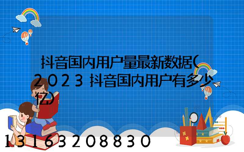 抖音国内用户量最新数据(2023抖音国内用户有多少亿)
