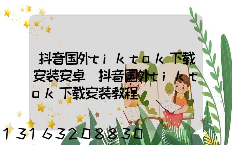 抖音国外tiktok下载安装安卓(抖音国外tiktok下载安装教程)