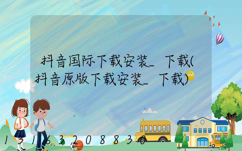 抖音国际下载安装_下载(抖音原版下载安装_下载)