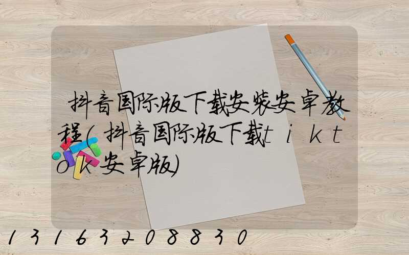 抖音国际版下载安装安卓教程(抖音国际版下载tiktok安卓版)