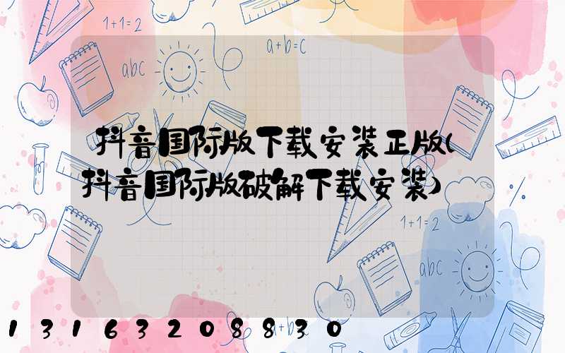 抖音国际版下载安装正版(抖音国际版破解下载安装)