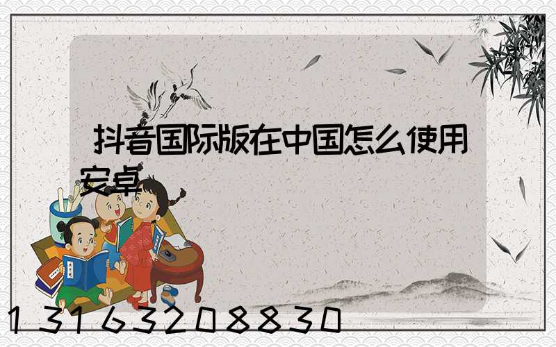 抖音国际版在中国怎么使用安卓