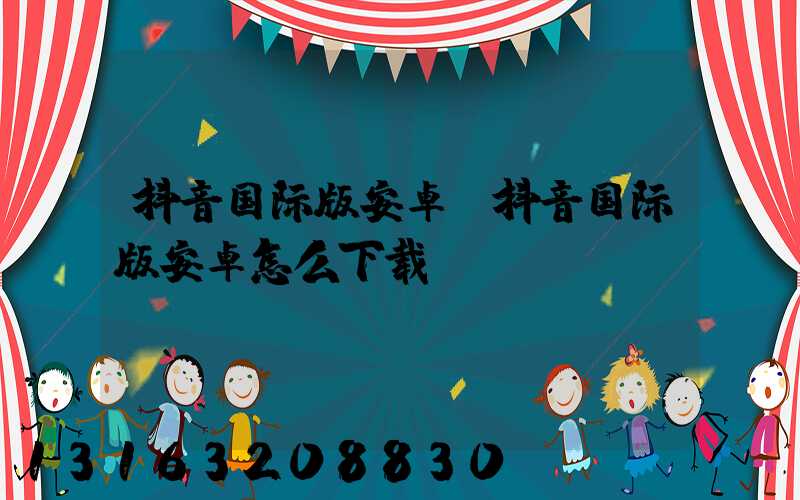 抖音国际版安卓(抖音国际版安卓怎么下载)