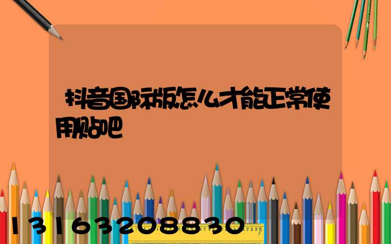 抖音国际版怎么才能正常使用贴吧