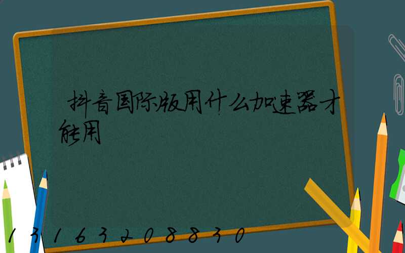 抖音国际版用什么加速器才能用