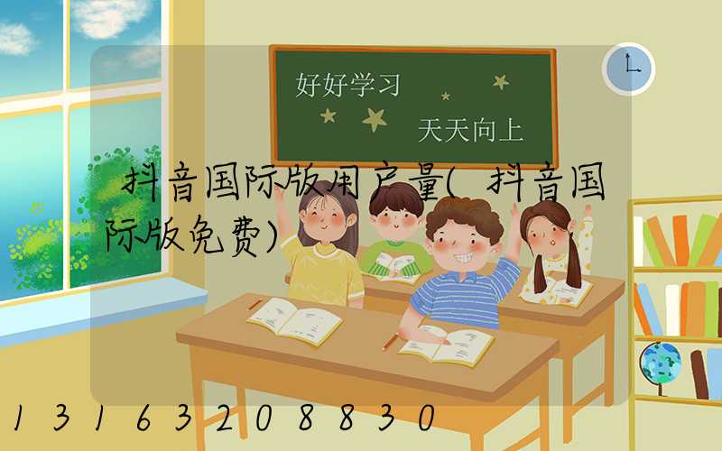 抖音国际版用户量(抖音国际版免费)